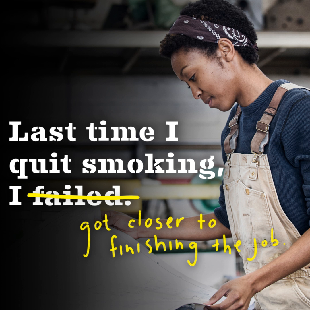 Every time you try to quit, you get closer to quitting cigarettes for good. Try again at EveryTryCounts.gov.